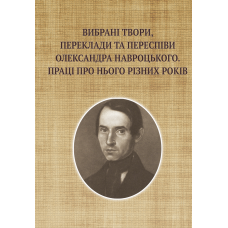 Вибрані твори, переклади та переспіви Олександра Навроцького. Праці про нього різних років (до 200-річчя від дня народження) 